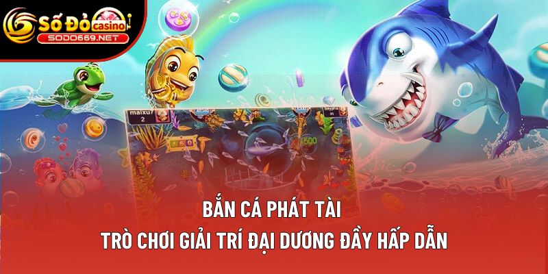 Bắn Cá Phát Tài | Thả Mình Vào Thế Giới Đại Dương Sinh Lời